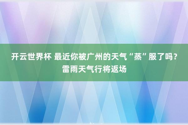 开云世界杯 最近你被广州的天气“蒸”服了吗?雷雨天气行将返场