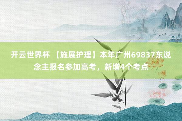 开云世界杯 【施展护理】本年广州69837东说念主报名参加高考,新增4个考点