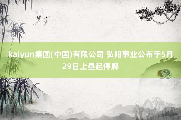 kaiyun集团(中国)有限公司 弘阳事业公布于5月29日上昼起停牌