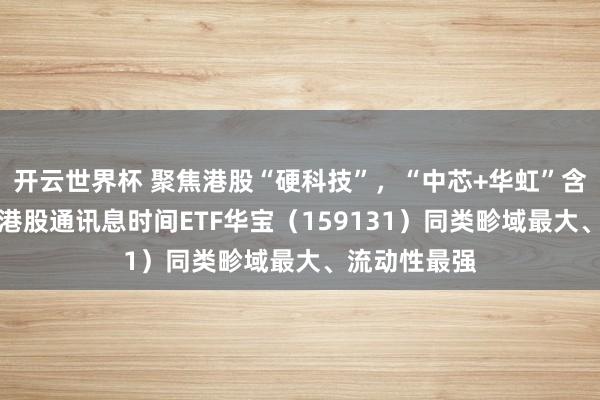 开云世界杯 聚焦港股“硬科技”，“中芯+华虹”含量超23%！港股通讯息时间ETF华宝（159131）同类畛域最大、流动性最强