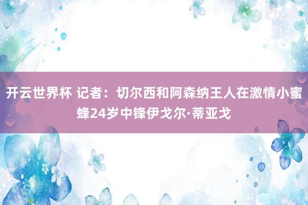 开云世界杯 记者：切尔西和阿森纳王人在激情小蜜蜂24岁中锋伊戈尔·蒂亚戈