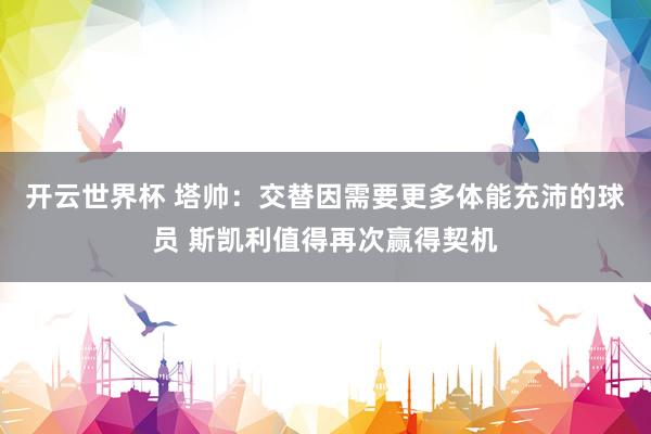 开云世界杯 塔帅:交替因需要更多体能充沛的球员 斯凯利值得再次赢得契机