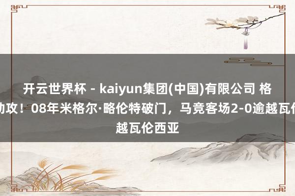开云世界杯 - kaiyun集团(中国)有限公司 格子献助攻!08年米格尔·略伦特破门,马竞客场2-0逾越瓦伦西亚