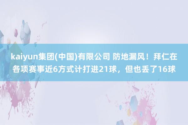 kaiyun集团(中国)有限公司 防地漏风!拜仁在各项赛事近6方式计打进21球,但也丢了16球
