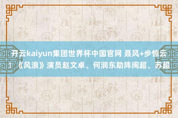 开云kaiyun集团世界杯中国官网 聂风+步惊云！《风浪》演员赵文卓、何润东助阵闽超、苏超