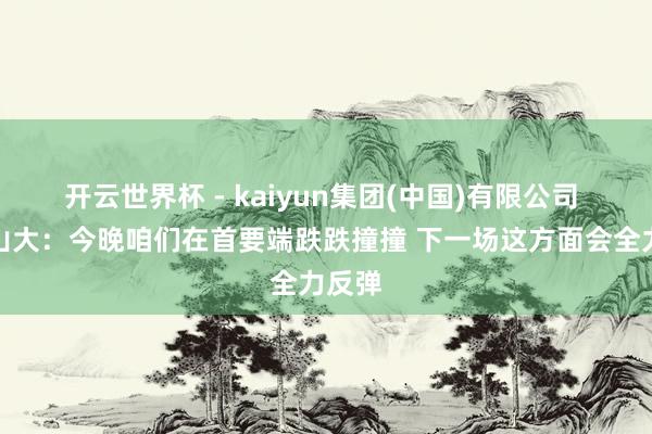 开云世界杯 - kaiyun集团(中国)有限公司 亚历山大:今晚咱们在首要端跌跌撞撞 下一场这方面会全力反弹