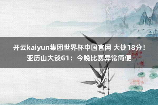 开云kaiyun集团世界杯中国官网 大捷18分!亚历山大谈G1:今晚比赛异常简便