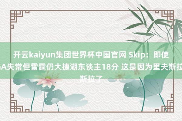 开云kaiyun集团世界杯中国官网 Skip:即使SGA失常但雷霆仍大捷湖东谈主18分 这是因为里夫斯拉了