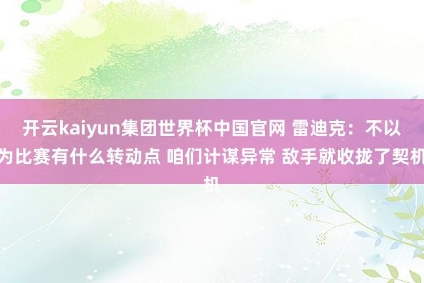 开云kaiyun集团世界杯中国官网 雷迪克:不以为比赛有什么转动点 咱们计谋异常 敌手就收拢了契机