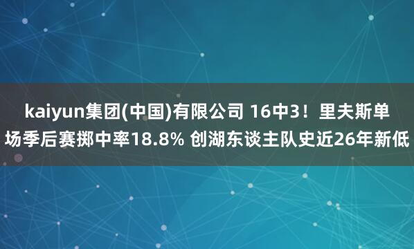 kaiyun集团(中国)有限公司 16中3!里夫斯单场季后赛掷中率18.8% 创湖东谈主队史近26年新低