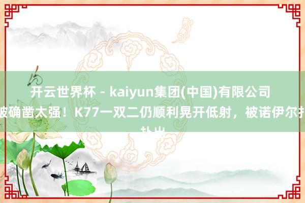 开云世界杯 - kaiyun集团(中国)有限公司 冲破确凿太强！K77一双二仍顺利晃开低射，被诺伊尔扑出