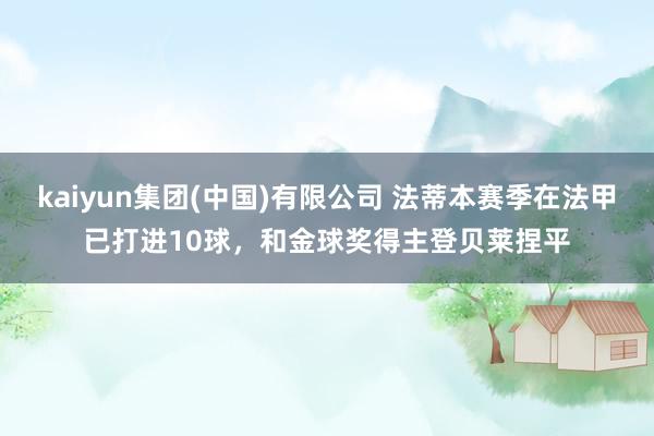 kaiyun集团(中国)有限公司 法蒂本赛季在法甲已打进10球，和金球奖得主登贝莱捏平