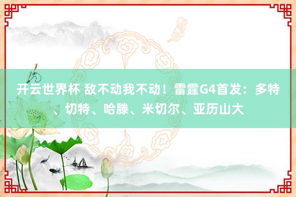 开云世界杯 敌不动我不动!雷霆G4首发:多特、切特、哈滕、米切尔、亚历山大