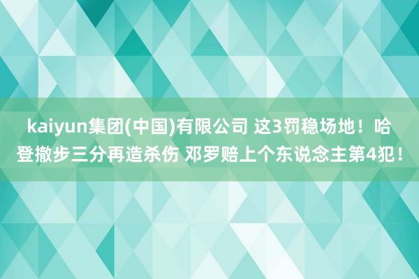 kaiyun集团(中国)有限公司 这3罚稳场地！哈登撤步三分再造杀伤 邓罗赔上个东说念主第4犯！