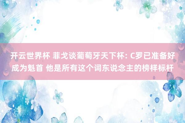 开云世界杯 菲戈谈葡萄牙天下杯: C罗已准备好成为魁首 他是所有这个词东说念主的榜样标杆