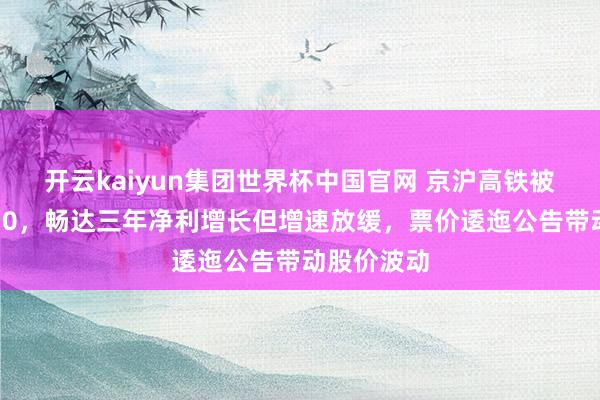 开云kaiyun集团世界杯中国官网 京沪高铁被调出上证50,畅达三年净利增长但增速放缓,票价逶迤公告带动股价波动