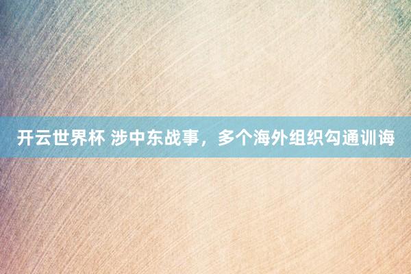 开云世界杯 涉中东战事,多个海外组织勾通训诲