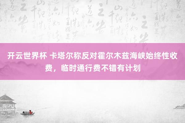 开云世界杯 卡塔尔称反对霍尔木兹海峡始终性收费,临时通行费不错有计划