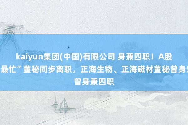 kaiyun集团(中国)有限公司 身兼四职!A股两位“最忙”董秘同步离职,正海生物、正海磁材董秘曾身兼四职