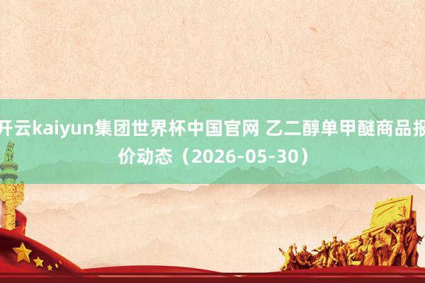 开云kaiyun集团世界杯中国官网 乙二醇单甲醚商品报价动态(2026-05-30)