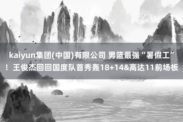 kaiyun集团(中国)有限公司 男篮最强“暑假工”!王俊杰回回国度队首秀轰18+14&高达11前场板