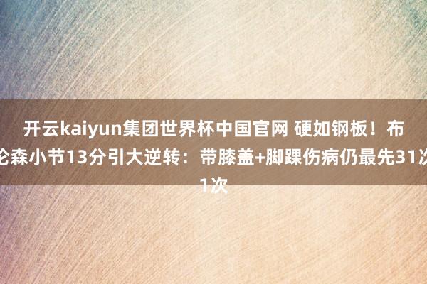 开云kaiyun集团世界杯中国官网 硬如钢板!布伦森小节13分引大逆转:带膝盖+脚踝伤病仍最先31次