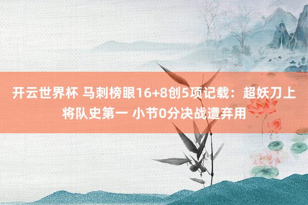 开云世界杯 马刺榜眼16+8创5项记载:超妖刀上将队史第一 小节0分决战遭弃用