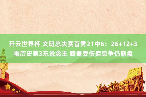 开云世界杯 文班总决赛首秀21中6:26+12+3帽历史第3东说念主 膝盖受伤拒息争仍崩盘