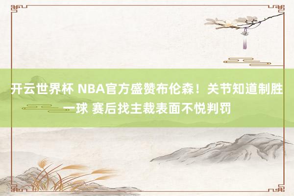 开云世界杯 NBA官方盛赞布伦森!关节知道制胜一球 赛后找主裁表面不悦判罚