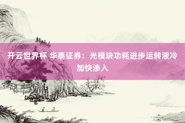 开云世界杯 华泰证券:光模块功耗进步运转液冷加快渗入