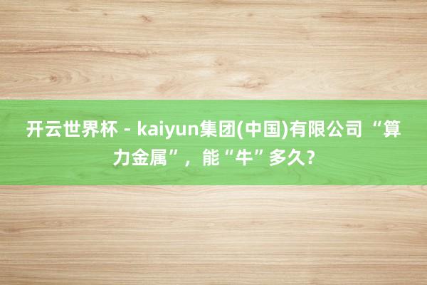 开云世界杯 - kaiyun集团(中国)有限公司 “算力金属”,能“牛”多久?
