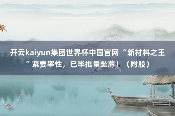 开云kaiyun集团世界杯中国官网 “新材料之王”紧要率性,已毕批量坐蓐!(附股)