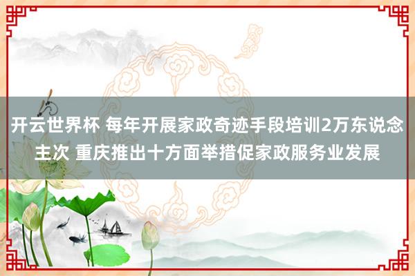开云世界杯 每年开展家政奇迹手段培训2万东说念主次 重庆推出十方面举措促家政服务业发展