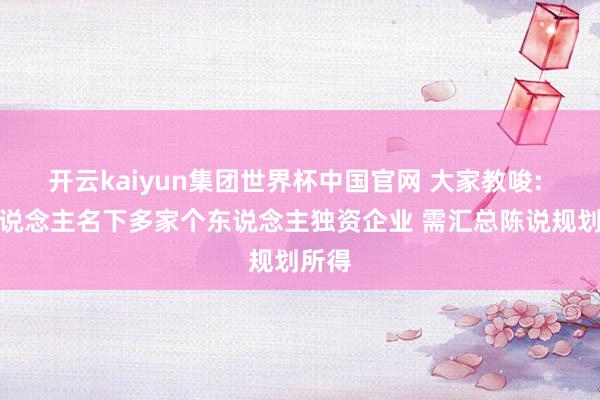 开云kaiyun集团世界杯中国官网 大家教唆: 一东说念主名下多家个东说念主独资企业 需汇总陈说规划所得