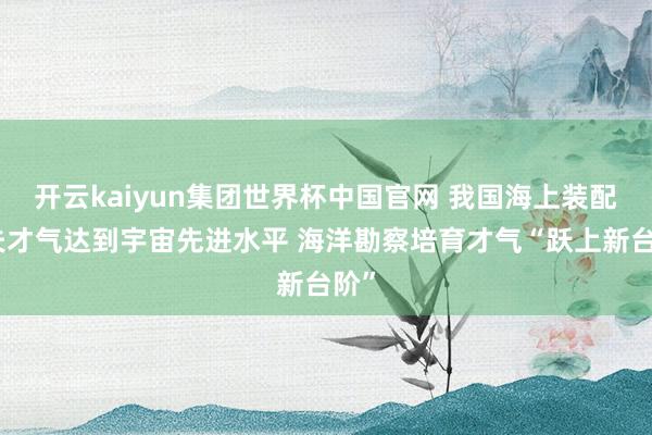 开云kaiyun集团世界杯中国官网 我国海上装配工夫才气达到宇宙先进水平 海洋勘察培育才气“跃上新台阶”