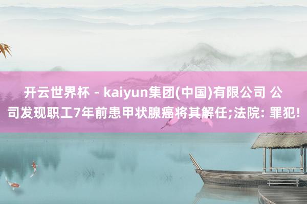 开云世界杯 - kaiyun集团(中国)有限公司 公司发现职工7年前患甲状腺癌将其解任;法院: 罪犯!