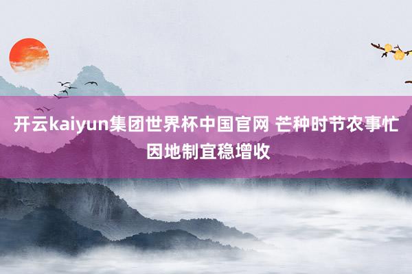 开云kaiyun集团世界杯中国官网 芒种时节农事忙 因地制宜稳增收