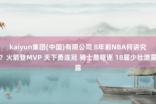 kaiyun集团(中国)有限公司 8年前NBA何讲究?火箭登MVP 天下勇连冠 骑士詹驱逐 18届少壮泄露