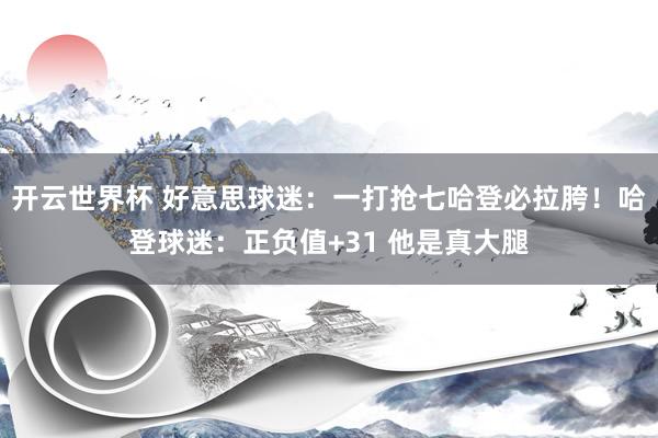 开云世界杯 好意思球迷:一打抢七哈登必拉胯!哈登球迷:正负值+31 他是真大腿