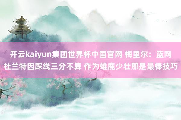 开云kaiyun集团世界杯中国官网 梅里尔:篮网杜兰特因踩线三分不算 作为雄鹿少壮那是最棒技巧