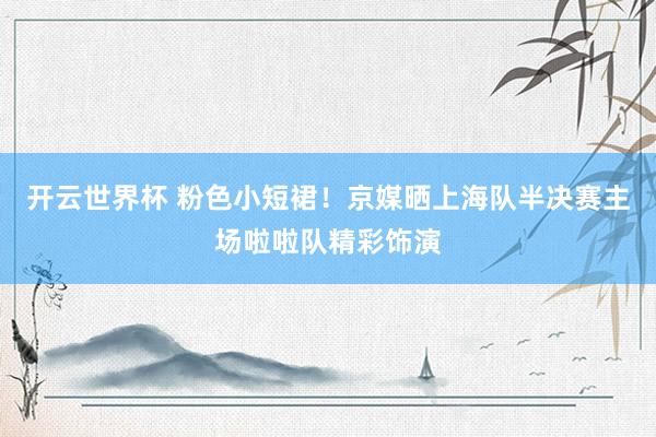 开云世界杯 粉色小短裙！京媒晒上海队半决赛主场啦啦队精彩饰演
