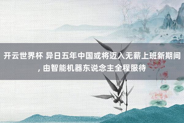 开云世界杯 异日五年中国或将迈入无薪上班新期间, 由智能机器东说念主全程服待