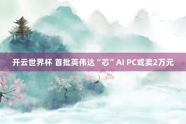 开云世界杯 首批英伟达“芯”AI PC或卖2万元