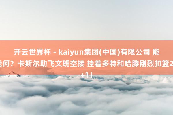 开云世界杯 - kaiyun集团(中国)有限公司 能奈我何？卡斯尔助飞文班空接 挂着多特和哈滕刚烈扣篮2+1！