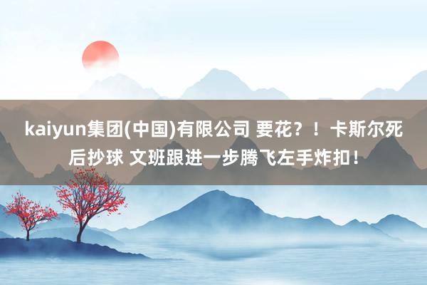 kaiyun集团(中国)有限公司 要花？！卡斯尔死后抄球 文班跟进一步腾飞左手炸扣！