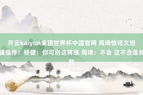 开云kaiyun集团世界杯中国官网 周琦惊诧文班骚操作!杨健:你可别这样练 周琦:不会 这不合适我