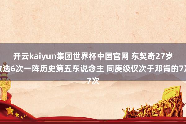 开云kaiyun集团世界杯中国官网 东契奇27岁收选6次一阵历史第五东说念主 同庚级仅次于邓肯的7次