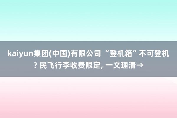 kaiyun集团(中国)有限公司 “登机箱”不可登机? 民飞行李收费限定, 一文理清→