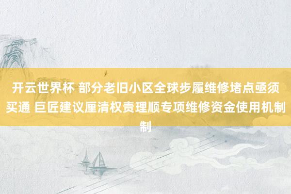 开云世界杯 部分老旧小区全球步履维修堵点亟须买通 巨匠建议厘清权责理顺专项维修资金使用机制