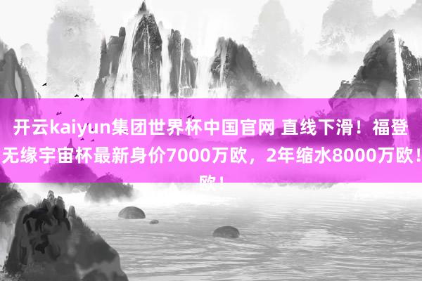 开云kaiyun集团世界杯中国官网 直线下滑!福登无缘宇宙杯最新身价7000万欧,2年缩水8000万欧!